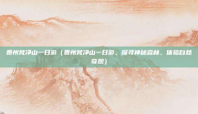 贵州梵净山一日游（贵州梵净山一日游，探寻神秘森林，体验自然奇观）