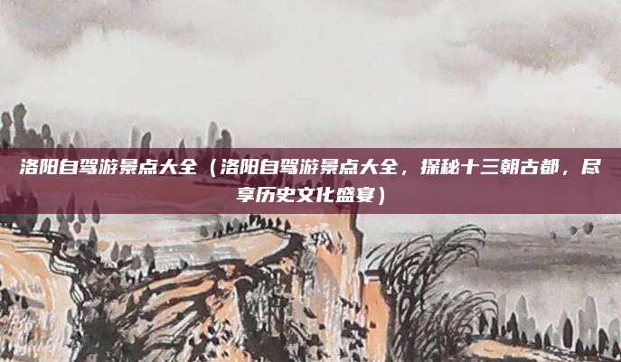 洛阳自驾游景点大全(洛阳自驾游景点大全,探秘十三朝古都,尽享历史文化盛宴)
