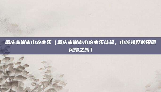 重庆南岸南山农家乐(重庆南岸南山农家乐体验,山城郊野的田园风情之旅)