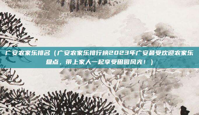 广安农家乐排名(广安农家乐排行榜2023年广安最受欢迎农家乐盘点,带上家人一起享受田园风光!)