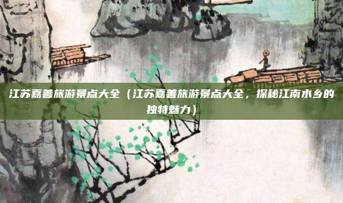 江苏嘉善旅游景点大全(江苏嘉善旅游景点大全,探秘江南水乡的独特魅力)