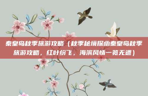 秦皇岛秋季旅游攻略（秋季秘境探幽秦皇岛秋季旅游攻略，红叶纷飞，海滨风情一览无遗）