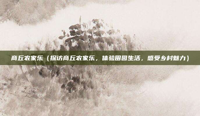 商丘农家乐(探访商丘农家乐,体验田园生活,感受乡村魅力)