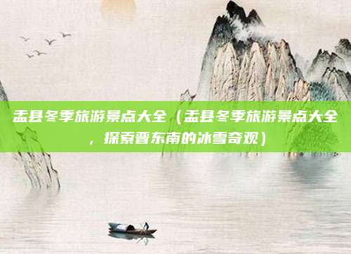 盂县冬季旅游景点大全（盂县冬季旅游景点大全，探索晋东南的冰雪奇观）