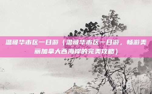 温哥华市区一日游（温哥华市区一日游，畅游美丽加拿大西海岸的完美攻略）