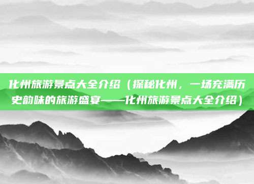 化州旅游景点大全介绍（探秘化州，一场充满历史韵味的旅游盛宴——化州旅游景点大全介绍）