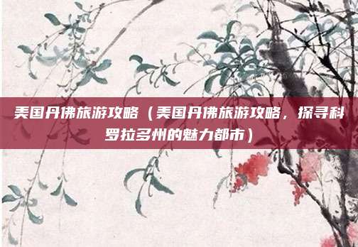 美国丹佛旅游攻略（美国丹佛旅游攻略，探寻科罗拉多州的魅力都市）
