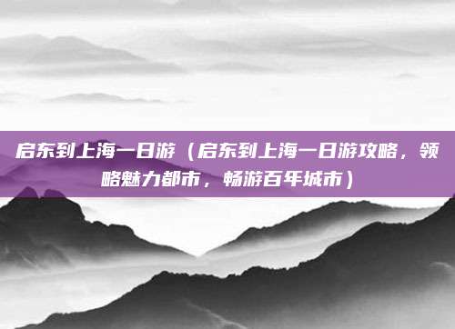 启东到上海一日游(启东到上海一日游攻略,领略魅力都市,畅游百年城市)