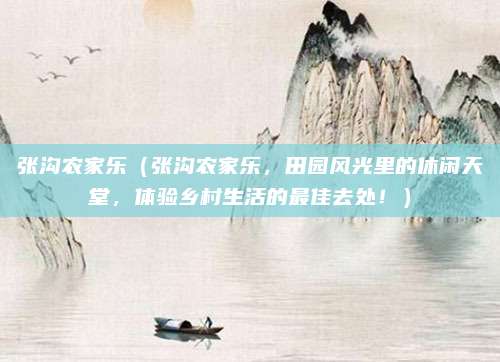 张沟农家乐(张沟农家乐,田园风光里的休闲天堂,体验乡村生活的最佳去处!)