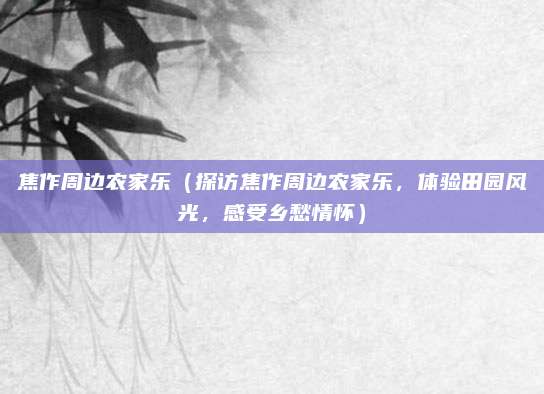 焦作周边农家乐(探访焦作周边农家乐,体验田园风光,感受乡愁情怀)