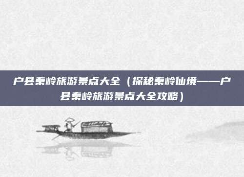 户县秦岭旅游景点大全（探秘秦岭仙境——户县秦岭旅游景点大全攻略）