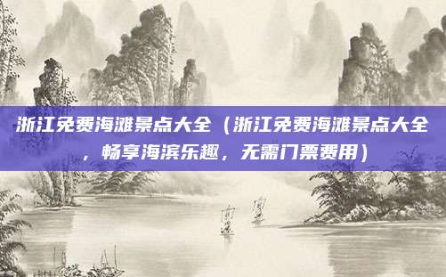 浙江免费海滩景点大全(浙江免费海滩景点大全,畅享海滨乐趣,无需门票费用)