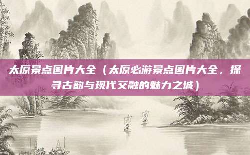 太原景点图片大全（太原必游景点图片大全，探寻古韵与现代交融的魅力之城）