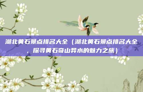 湖北黄石景点排名大全（湖北黄石景点排名大全，探寻黄石奇山异水的魅力之旅）