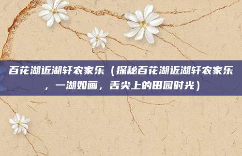 百花湖近湖轩农家乐(探秘百花湖近湖轩农家乐,一湖如画,舌尖上的田园时光)