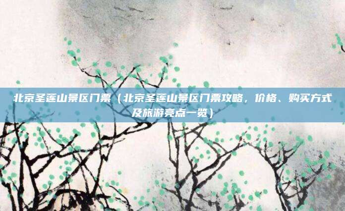 北京圣莲山景区门票(北京圣莲山景区门票攻略,价格、购买方式及旅游亮点一览)