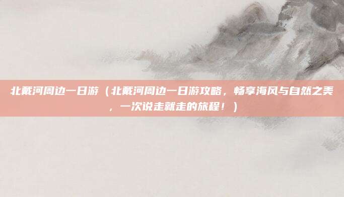 北戴河周边一日游(北戴河周边一日游攻略,畅享海风与自然之美,一次说走就走的旅程!)