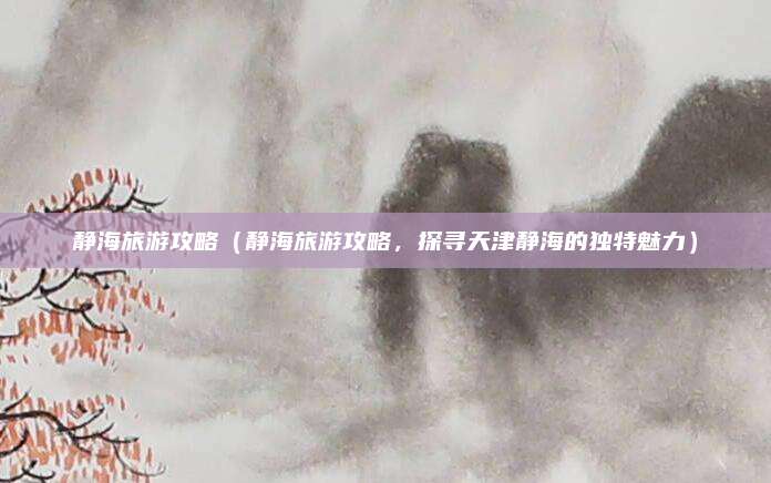 静海旅游攻略（静海旅游攻略，探寻天津静海的独特魅力）