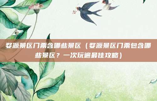 婺源景区门票含哪些景区(婺源景区门票包含哪些景区?一次玩遍最佳攻略)