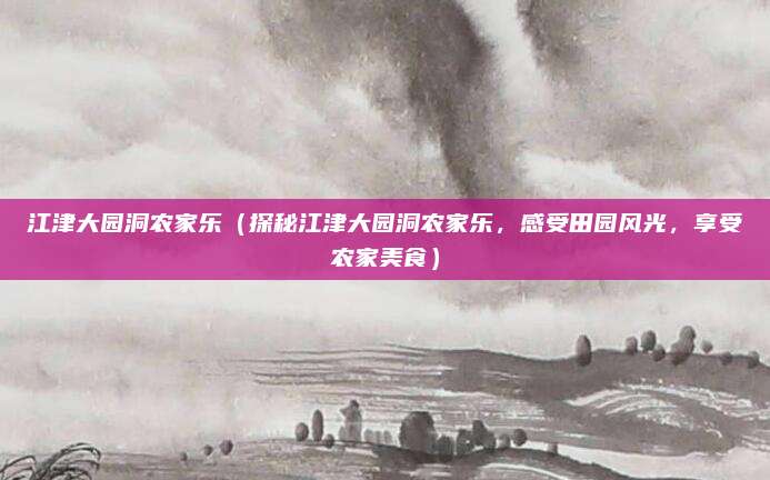 江津大园洞农家乐(探秘江津大园洞农家乐,感受田园风光,享受农家美食)