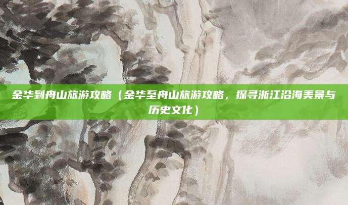 金华到舟山旅游攻略(金华至舟山旅游攻略,探寻浙江沿海美景与历史文化)
