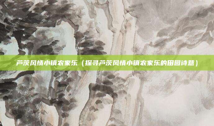 芦茨风情小镇农家乐（探寻芦茨风情小镇农家乐的田园诗意）