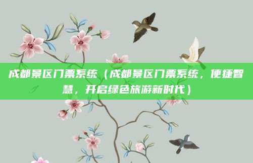 成都景区门票系统（成都景区门票系统，便捷智慧，开启绿色旅游新时代）