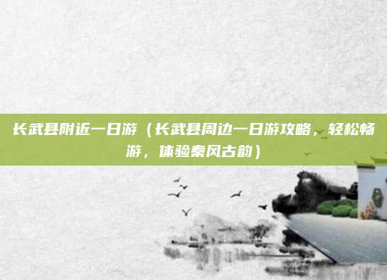 长武县附近一日游(长武县周边一日游攻略,轻松畅游,体验秦风古韵)
