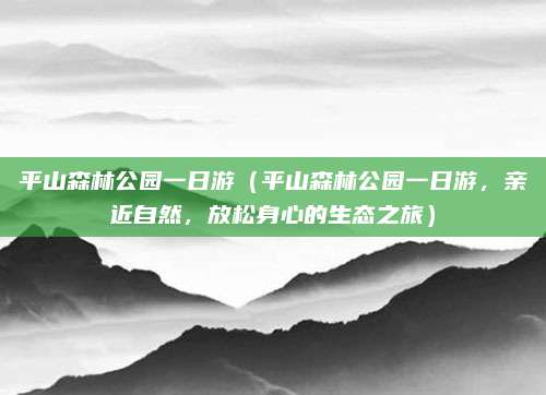 平山森林公园一日游（平山森林公园一日游，亲近自然，放松身心的生态之旅）