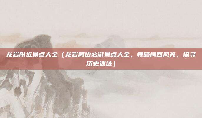 龙岩附近景点大全(龙岩周边必游景点大全,领略闽西风光,探寻历史遗迹)