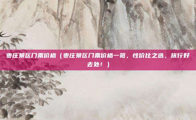 枣庄景区门票价格(枣庄景区门票价格一览,性价比之选,旅行好去处!)