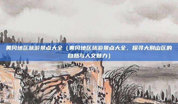 黄冈地区旅游景点大全（黄冈地区旅游景点大全，探寻大别山区的自然与人文魅力）