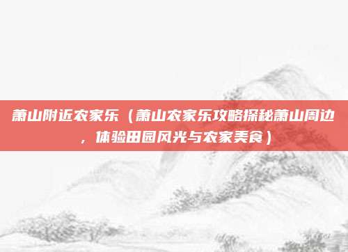萧山附近农家乐（萧山农家乐攻略探秘萧山周边，体验田园风光与农家美食）