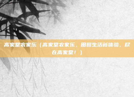 高家堂农家乐（高家堂农家乐，田园生活新体验，尽在高家堂！）
