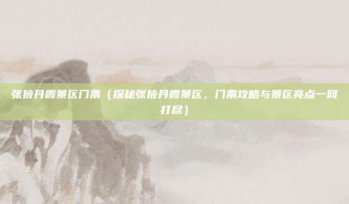 张掖丹霞景区门票(探秘张掖丹霞景区,门票攻略与景区亮点一网打尽)