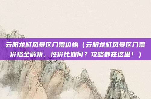 云阳龙缸风景区门票价格(云阳龙缸风景区门票价格全解析,性价比如何?攻略都在这里!)