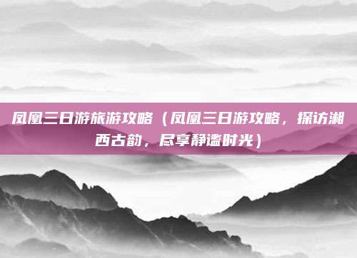 凤凰三日游旅游攻略(凤凰三日游攻略,探访湘西古韵,尽享静谧时光)