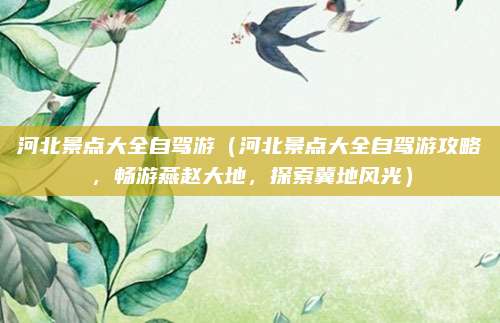 河北景点大全自驾游(河北景点大全自驾游攻略,畅游燕赵大地,探索冀地风光)