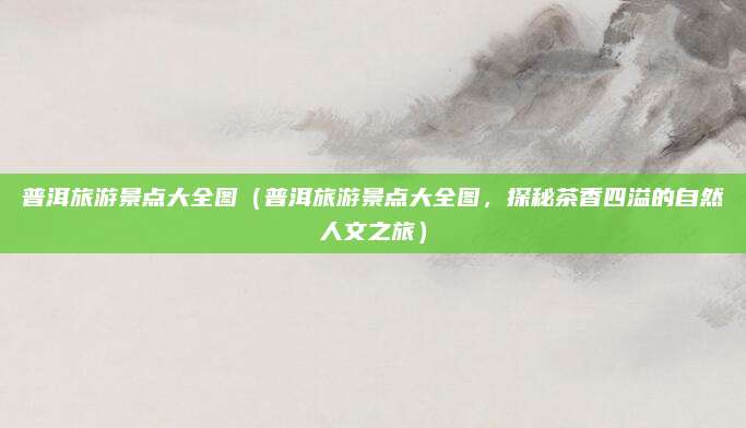 普洱旅游景点大全图(普洱旅游景点大全图,探秘茶香四溢的自然人文之旅)