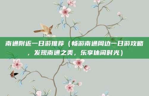 南通附近一日游推荐（畅游南通周边一日游攻略，发现南通之美，乐享休闲时光）