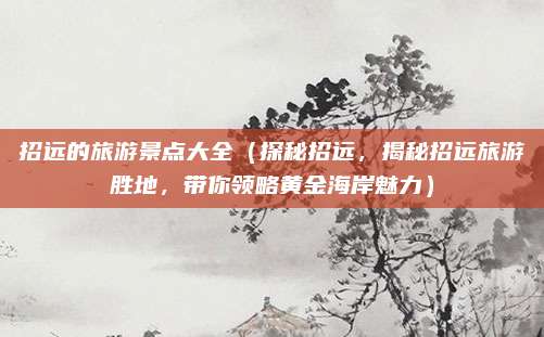 招远的旅游景点大全(探秘招远,揭秘招远旅游胜地,带你领略黄金海岸魅力)