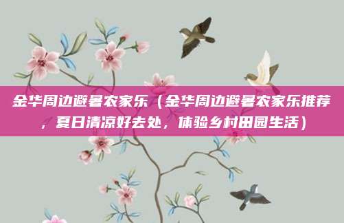 金华周边避暑农家乐（金华周边避暑农家乐推荐，夏日清凉好去处，体验乡村田园生活）