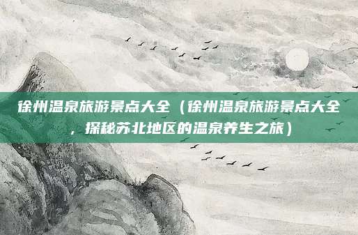 徐州温泉旅游景点大全(徐州温泉旅游景点大全,探秘苏北地区的温泉养生之旅)