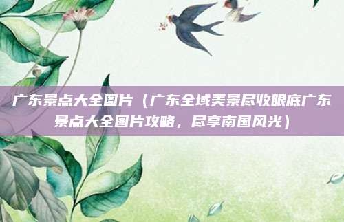 广东景点大全图片(广东全域美景尽收眼底广东景点大全图片攻略,尽享南国风光)