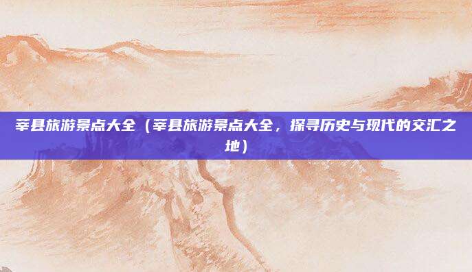莘县旅游景点大全（莘县旅游景点大全，探寻历史与现代的交汇之地）