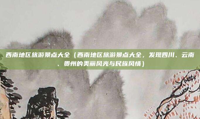 西南地区旅游景点大全（西南地区旅游景点大全，发现四川、云南、贵州的美丽风光与民族风情）