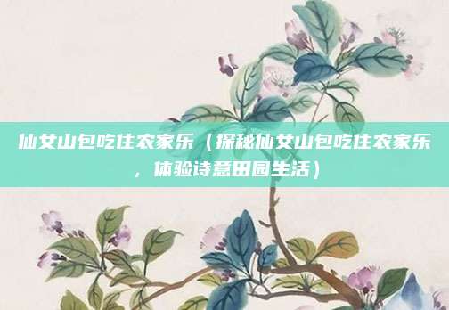 仙女山包吃住农家乐(探秘仙女山包吃住农家乐,体验诗意田园生活)