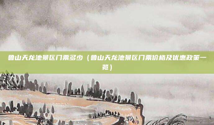 鲁山天龙池景区门票多少（鲁山天龙池景区门票价格及优惠政策一览）