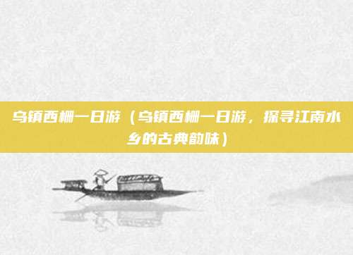 乌镇西栅一日游(乌镇西栅一日游,探寻江南水乡的古典韵味)