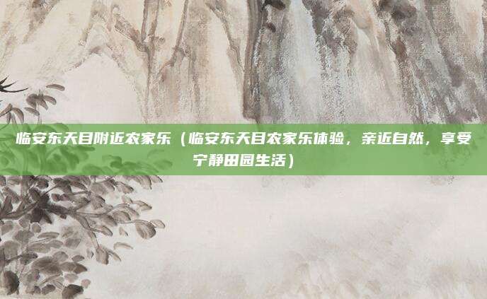 临安东天目附近农家乐(临安东天目农家乐体验,亲近自然,享受宁静田园生活)